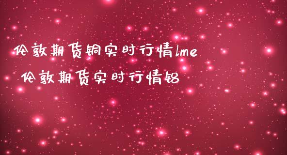伦敦期货铜实时行情lme 伦敦期货实时行情铝