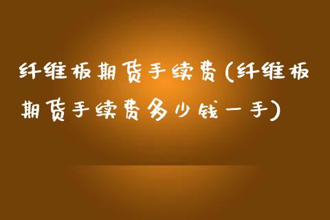 纤维板期货手续费(纤维板期货手续费多少钱一手)