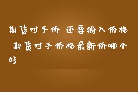 期货对手价 还要输入价格 期货对手价格最新价哪个好
