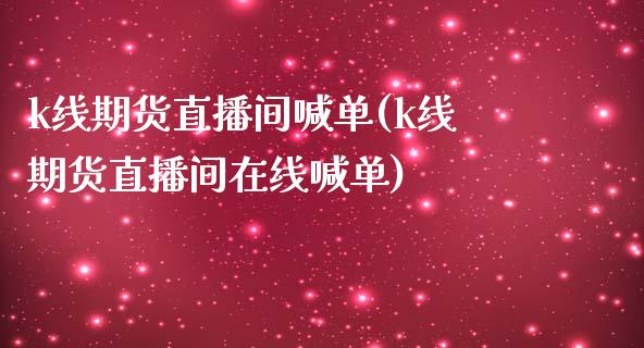 k线期货直播间喊单(k线期货直播间在线喊单)