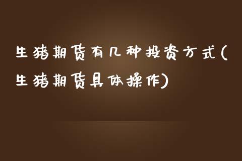 生猪期货有几种投资方式(生猪期货具体操作)