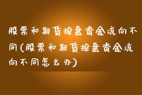股票和期货控盘资金流向不同(股票和期货控盘资金流向不同怎么办)