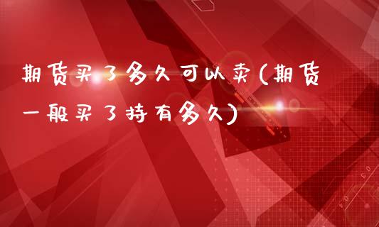 期货买了多久可以卖(期货一般买了持有多久)