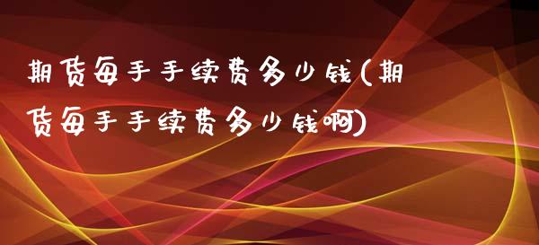 期货每手手续费多少钱(期货每手手续费多少钱啊)