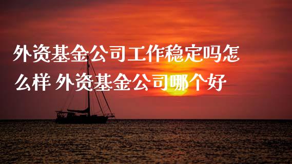 外资基金公司工作稳定吗怎么样 外资基金公司哪个好_基金理财_第1张_宇龙理财网 外资基金公司工作稳定吗怎么样 外资基金公司哪个好_https://www.dglong8.com_基金理财_第1张