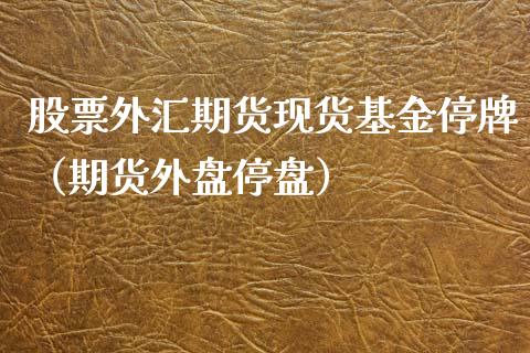 股票外汇期货现货基金停牌（期货外盘停盘）