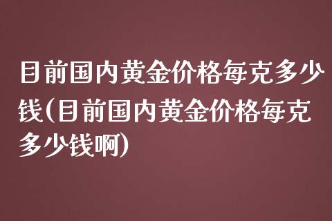 目前国内黄金价格每克多少钱(目前国内黄金价格每克多少钱啊)