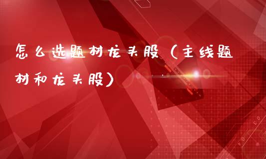 怎么选题材龙头股（主线题材和龙头股）