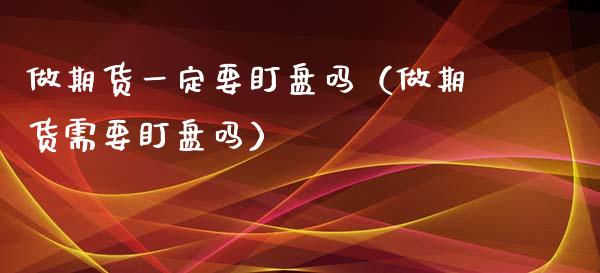 做期货一定要盯盘吗（做期货需要盯盘吗）