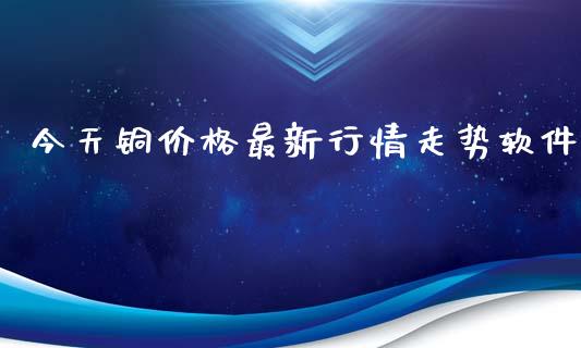 今天铜价格最新行情走势软件