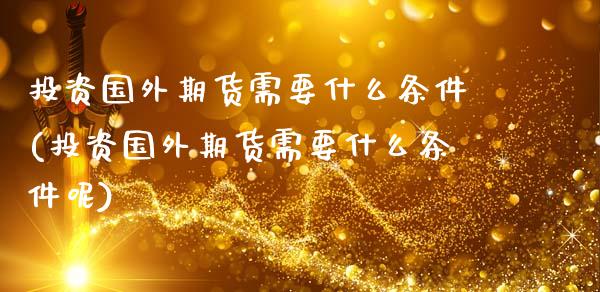 投资国外期货需要什么条件(投资国外期货需要什么条件呢)