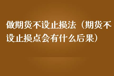 做期货不设止损法（期货不设止损点会有什么后果）
