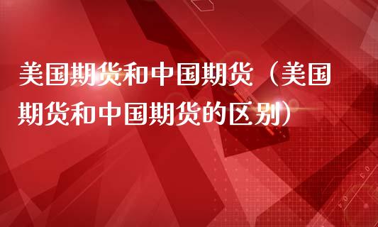 美国期货和中国期货（美国期货和中国期货的区别）