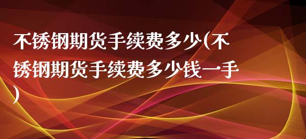 不锈钢期货手续费多少(不锈钢期货手续费多少钱一手)