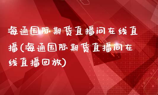 海通国际期货直播间在线直播(海通国际期货直播间在线直播回放)