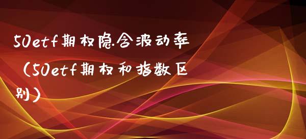 50etf期权隐含波动率（50etf期权和指数区别）