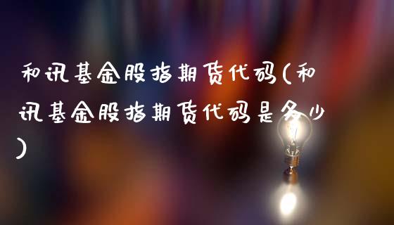和讯基金股指期货代码(和讯基金股指期货代码是多少)