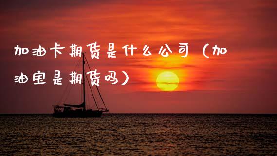 加油卡期货是什么公司（加油宝是期货吗）