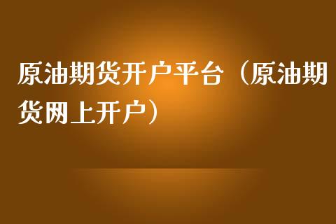 原油期货开户平台（原油期货网上开户）