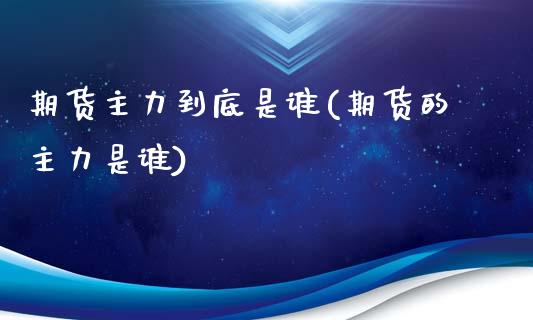 期货主力到底是谁(期货的主力是谁)