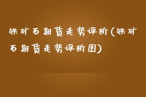铁矿石期货走势评析(铁矿石期货走势评析图)