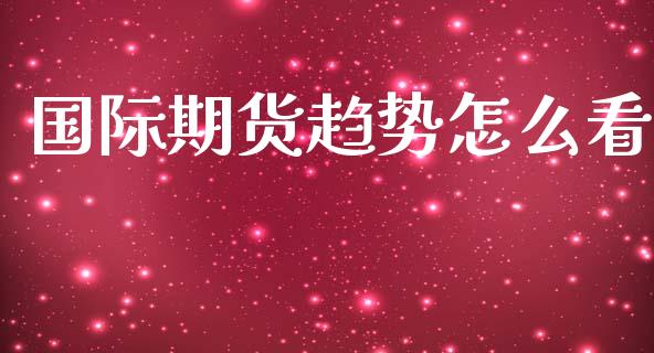 国际期货趋势怎么看
