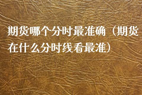 期货哪个分时最准确（期货在什么分时线看最准）