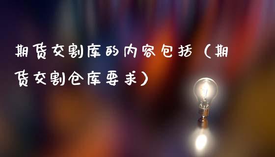 期货交割库的内容包括（期货交割仓库要求）