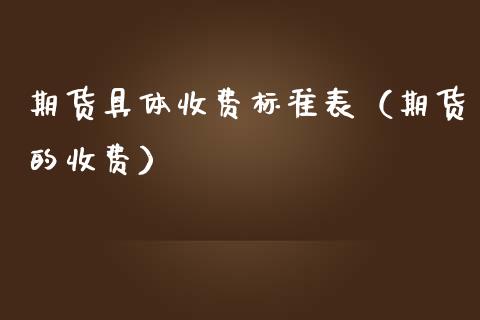 期货具体收费标准表（期货的收费）