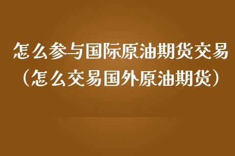 怎么参与国际原油期货交易（怎么交易国外原油期货）
