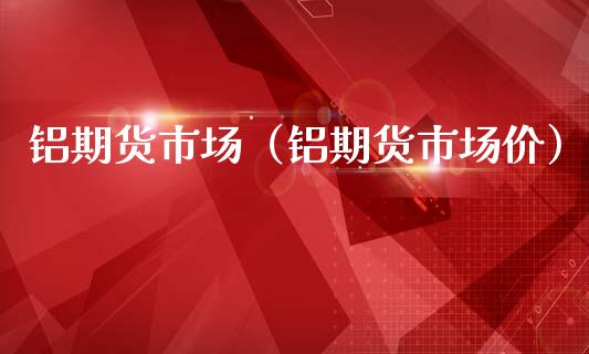 铝期货市场（铝期货市场价）