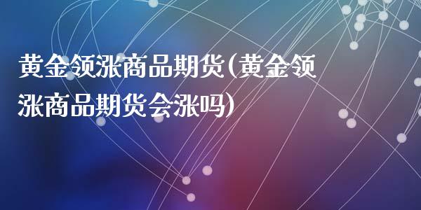 黄金领涨商品期货(黄金领涨商品期货会涨吗)
