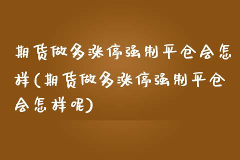 期货做多涨停强制平仓会怎样(期货做多涨停强制平仓会怎样呢)
