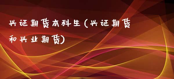 兴证期货本科生(兴证期货和兴业期货)