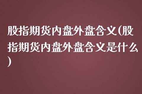 股指期货内盘外盘含义(股指期货内盘外盘含义是什么)