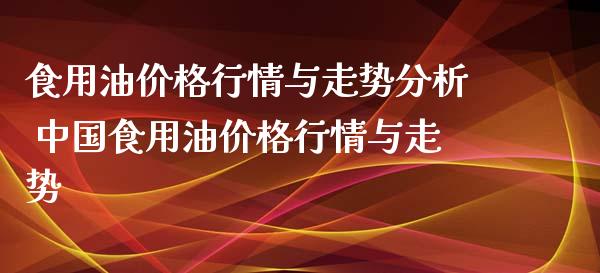 食用油价格行情与走势分析 中国食用油价格行情与走势