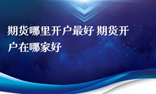 期货哪里开户最好 期货开户在哪家好