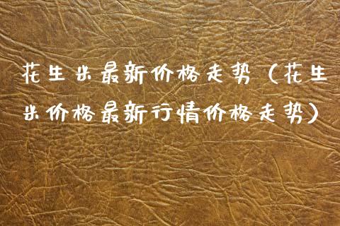 花生米最新价格走势（花生米价格最新行情价格走势）