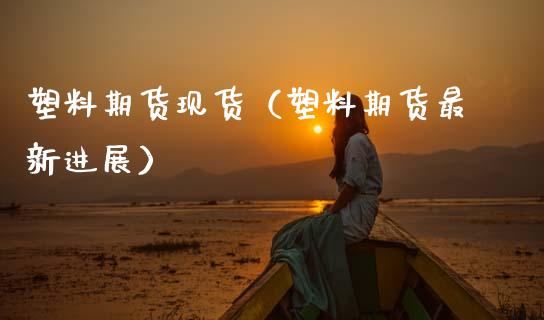 塑料期货现货（塑料期货最新进展）