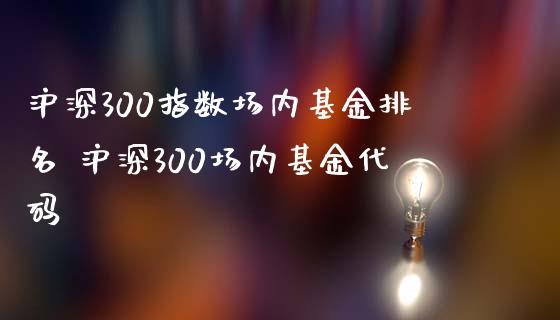 沪深300指数场内基金排名 沪深300场内基金代码_https://www.dglong8.com_期货理财_第1张