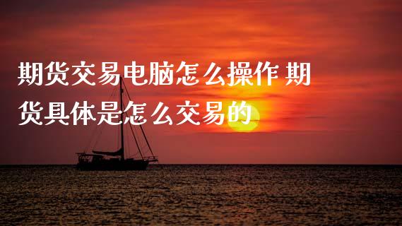 期货交易电脑怎么操作 期货具体是怎么交易的