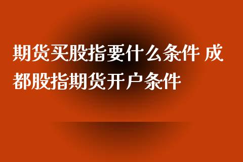 期货买股指要什么条件 成都股指期货开户条件