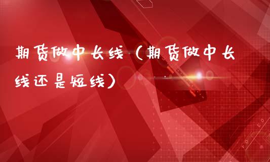 期货做中长线（期货做中长线还是短线）