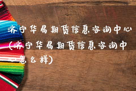 济宁华易期货信息咨询中心(济宁华易期货信息咨询中心怎么样)