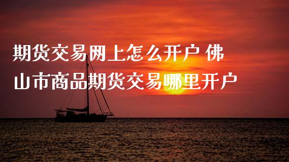 期货交易网上怎么开户 佛山市商品期货交易哪里开户