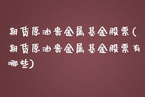 期货原油贵金属基金股票(期货原油贵金属基金股票有哪些)