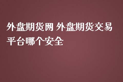 外盘期货网 外盘期货交易平台哪个安全