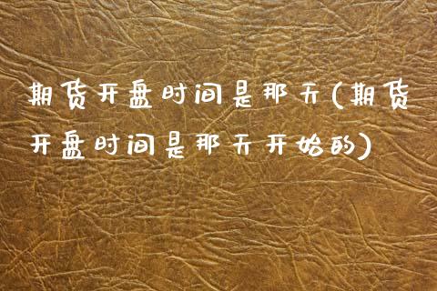 期货开盘时间是那天(期货开盘时间是那天开始的)