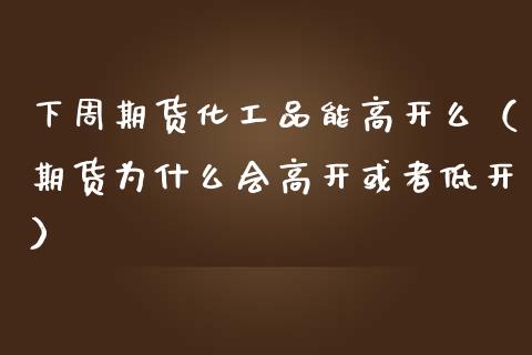 下周期货化工品能高开么（期货为什么会高开或者低开）