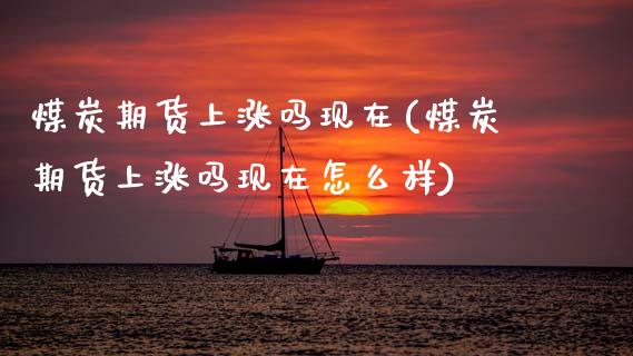 煤炭期货上涨吗现在(煤炭期货上涨吗现在怎么样)